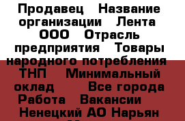 Продавец › Название организации ­ Лента, ООО › Отрасль предприятия ­ Товары народного потребления (ТНП) › Минимальный оклад ­ 1 - Все города Работа » Вакансии   . Ненецкий АО,Нарьян-Мар г.